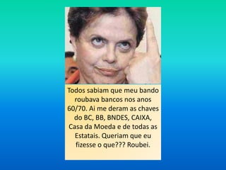 Todos sabiam que meu bando
roubava bancos nos anos
60/70. Ai me deram as chaves
do BC, BB, BNDES, CAIXA,
Casa da Moeda e de todas as
Estatais. Queriam que eu
fizesse o que??? Roubei.
 