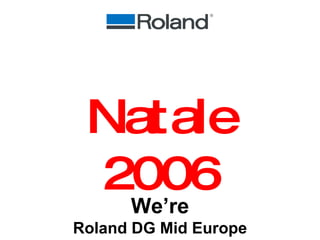 We’re Roland DG Mid Europe Natale 2006 