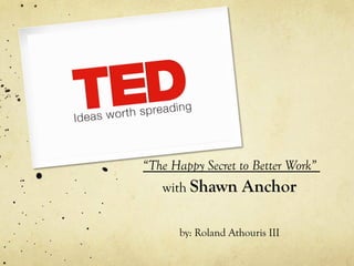 “The Happy Secret to Better Work”
   with Shawn       Anchor

      by: Roland Athouris III
 