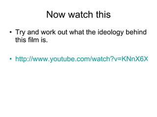 Now watch this Try and work out what the ideology behind this film is. http://www.youtube.com/watch?v=KNnX6XRQBec 