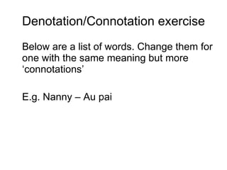 Denotation/Connotation exercise Below are a list of words. Change them for one with the same meaning but more ‘connotations’ E.g. Nanny – Au pai 