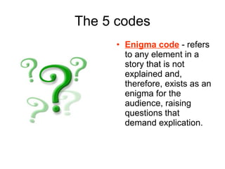 The 5 codes Enigma code  - refers to any element in a story that is not explained and, therefore, exists as an enigma for the audience, raising questions that demand explication. 
