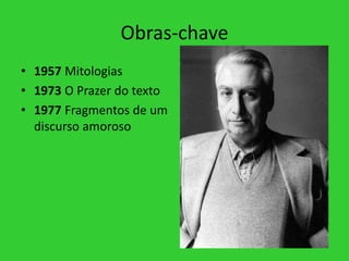 Obras-chave
• 1957 Mitologias
• 1973 O Prazer do texto
• 1977 Fragmentos de um
discurso amoroso
 