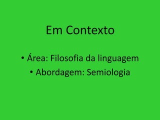 Em Contexto
• Área: Filosofia da linguagem
• Abordagem: Semiologia
 