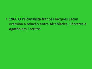 • 1966 O Psicanalista francês Jacques Lacan
examina a relação entre Alcebíades, Sócrates e
Agatão em Escritos.
 