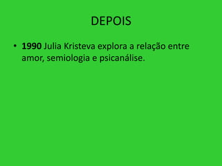 DEPOIS
• 1990 Julia Kristeva explora a relação entre
amor, semiologia e psicanálise.
 