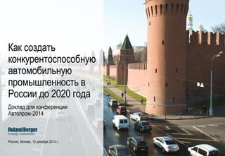 Доклад для конференции
Автопром-2014
Россия, Москва, 10 декабря 2014 г.
Как создать
конкурентоспособную
автомобильную
промышленность в
России до 2020 года
 