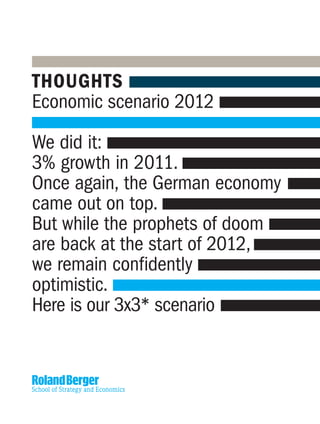 THOUGHTS
Economic scenario 2012
We did it:
3% growth in 2011.
Once again, the German economy
came out on top.
But while the prophets of doom
are back at the start of 2012,
we remain confidently
optimistic.
Here is our 3x3* scenario
 