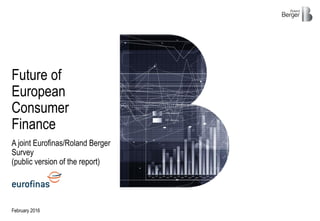 A joint Eurofinas/Roland Berger
Survey
(public version of the report)
February 2016
Future of
European
Consumer
Finance
 