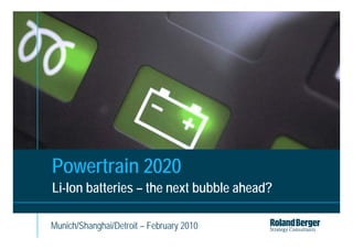 Powertrain 2020
Li-Ion batteries – the next bubble ahead?

Munich/Shanghai/Detroit – February 2010
                       © Roland Berger Strategy Consultants 2010   1
 