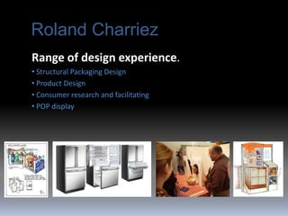Roland Charriez
Range of design experience.
• Structural Packaging Design
• Product Design
• Consumer research and facilitating
• POP display
 