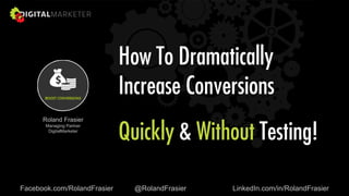 Roland Frasier
Managing Partner
DigitalMarketer
Facebook.com/RolandFrasier @RolandFrasier LinkedIn.com/in/RolandFrasier
How To Dramatically
Increase Conversions
Quickly & Without Testing!
 
