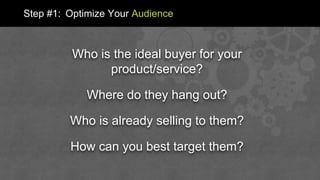 Who is the ideal buyer for your
product/service?
Where do they hang out?
Who is already selling to them?
How can you best target them?
Step #1: Optimize Your Audience
 