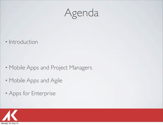 Agenda

   • Introduction




   • Mobile Apps           and Project Managers

   • Mobile Apps           and Agile

   • Apps           for Enterprise



Monday 18 June 12
 
