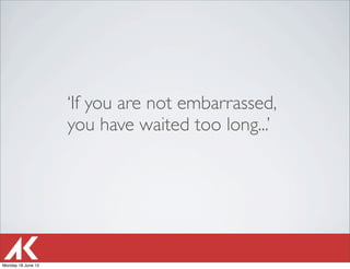 ‘If you are not embarrassed,
                    you have waited too long...’




Monday 18 June 12
 