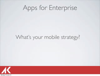 Apps for Enterprise



                    What’s your mobile strategy?




Monday 18 June 12
 