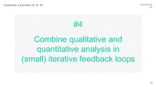 #4
Combine qualitative and
quantitative analysis in
(small) iterative feedback loops
2 0 / 0 9 / 1 6
10
L e s s o n s L e a r n e d ( 4 o f 5 ) 
 