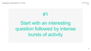 #1
Start with an interesting
question followed by intense
bursts of activity
2 0 / 0 9 / 1 6
4
L e s s o n s L e a r n e d ( 1 o f 5 ) 
 