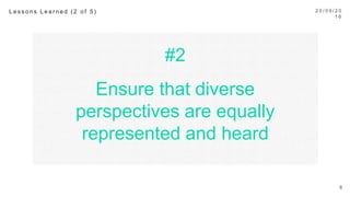 #2
Ensure that diverse
perspectives are equally
represented and heard
2 0 / 0 9 / 1 6
6
L e s s o n s L e a r n e d ( 2 o f 5 ) 
 