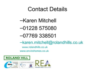 Contact Details
–Karen Mitchell
–01228 575080
–07769 338501
–karen.mitchell@rolandhills.co.uk
 www.rolandhills.co.uk
www.envirohomes.co.uk
 