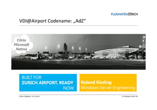 VDI@Airport Codename: „AdZ“

Citrix
Microsoft
Netree

Zürich-Flughafen || 30.10.2013
|

© Flughafen Zürich AG

 