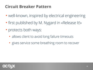 Circuit Breaker Pattern
• well-known, inspired by electrical engineering
• first published by M. Nygard in «Release It!»
• protects both ways:
• allows client to avoid long failure timeouts
• gives service some breathing room to recover
18
 
