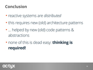 Conclusion
• reactive systems are distributed
• this requires new (old) architecture patterns
• … helped by new (old) code patterns &
abstractions
• none of this is dead easy: thinking is
required!
36
 