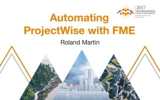Automating
ProjectWise with FME
Roland Martin
 