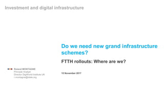 Do we need new grand infrastructure
schemes?
FTTH rollouts: Where are we?
Investment and digital infrastructure
15 November 2017
 Roland MONTAGNE
Principle Analyst
Director DigiWorld Institute UK
r.montagne@idate.org
 