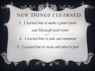 NEW THINGS I LEARNED
1. I learned how to make a power point
and Microsoft word better
2. I learned how to code and command
3. Learned how to create and what to post
 