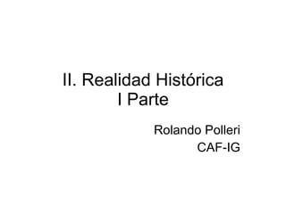 II. Realidad Histórica I Parte Rolando Polleri CAF-IG 