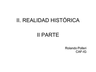 II. REALIDAD HISTÓRICA II PARTE Rolando Polleri CAF-IG 