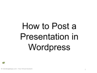 How to Post a
Presentation in
Wordpress
© rolandoagdeppa.com – Your Virtual Assistant

1

 