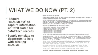 WHAT WE DO NOW (PT. 2)
• Require “README.txt” to
capture information not
well suited for SMARTech
records
• Supply template to
depositors to help with
creating README
Example README from (Brown KM, Burk LM, Henagan LM, Noor MAF, 2004)
 