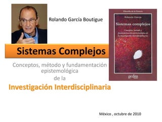Rolando García Boutigue
Sistemas Complejos
Conceptos, método y fundamentación
epistemológica
de la
Investigación Interdisciplinaria
México , octubre de 2010
 