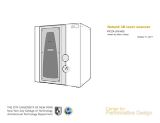 Roland 3D laser scanner
THE CITY UNIVERSITY OF NEW YORK
New York City College of Technology
Architectural Technology Department
PICZA LPX-600
written by Marco Dwyer
October 11, 2017
 