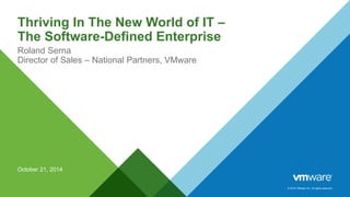 © 2014 VMware Inc. All rights reserved. 
Thriving In The New World of IT – 
The Software-Defined Enterprise 
Roland Serna 
Director of Sales – National Partners, VMware 
October 21, 2014 
 