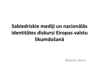 Sabiedriskie mediji un nacionālās
identitātes diskursi Eiropas valstu
           likumdošanā


                        Rolands Tjarve
 