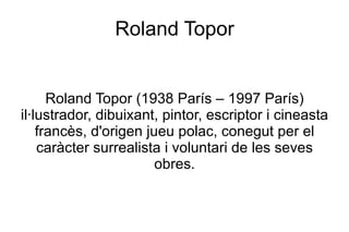 Roland Topor Roland Topor (1938 París – 1997 París) il·lustrador, dibuixant, pintor, escriptor i cineasta francès, d'origen jueu polac, conegut per el caràcter surrealista i voluntari de les seves obres. 