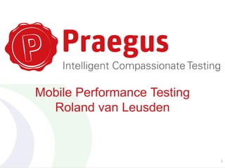 Mobile Performance Testing
Roland van Leusden
1
 