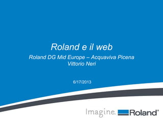 6/17/2013
Roland e il web
Roland DG Mid Europe – Acquaviva Picena
Vittorio Neri
 