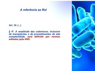 A referência ao Rol
Art. 10. (...)
§ 4º. A amplitude das coberturas, inclusive
de transplantes e de procedimentos de alta
complexidade, será definida por normas
editadas pela ANS.
 