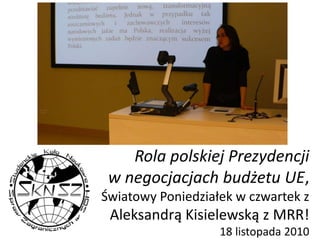 Rola polskiej Prezydencji
w negocjacjach budżetu UE,
Światowy Poniedziałek w czwartek z
Aleksandrą Kisielewską z MRR!
18 listopada 2010
 