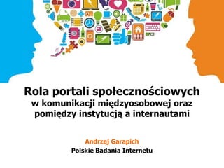 Rola portali społecznościowych
w komunikacji międzyosobowej oraz
pomiędzy instytucją a internautami
Andrzej Garapich
Polskie Badania Internetu
 