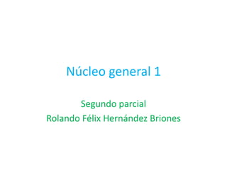 Núcleo general 1

       Segundo parcial
Rolando Félix Hernández Briones
 