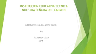 INSTITUCION EDUCATIVA TECNICA
NUESTRA SEÑORA DEL CARMEN
INTEGRANTES: ROLDAN GELVEZ RINCON
9-B
AGUACHICA-CESAR
2015
 