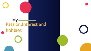 My
Passion,Interest and
hobbies
 