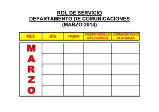 ROL DE SERVICIO
DEPARTAMENTO DE COMUNICACIONES
(MARZO 2014)
MES

DÍA

HORA

RESPONSABLE CAMARÓGRAFO
ACCESORIOS
ALABANZA

 