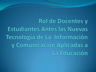 Rol de Docentes y Estudiantes Antes las Nuevas Tecnología de La  Información y Comunicación Aplicadas a La Educación  