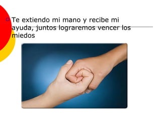 Te extiendo mi mano y recibe mi ayuda, juntos lograremos vencer los miedos 